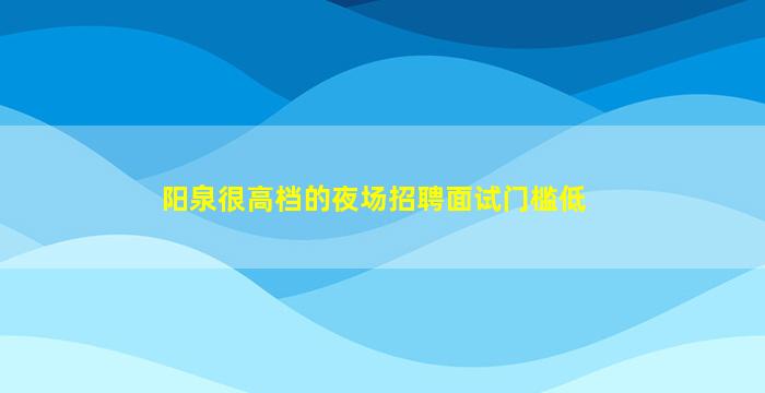 阳泉很高档的夜场招聘面试门槛低
